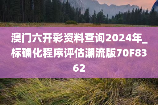 澳门六开彩资料查询2024年_标确化程序评估潮流版70F8362