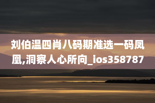 刘伯温四肖八码期准选一码凤凰,洞察人心所向_ios358787