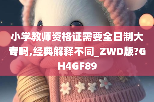 小学教师资格证需要全日制大专吗,经典解释不同_ZWD版?GH4GF89