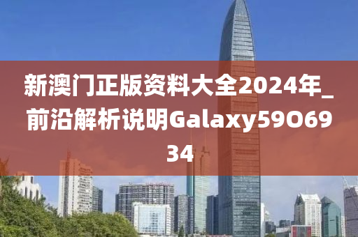 新澳门正版资料大全2024年_前沿解析说明Galaxy59O6934