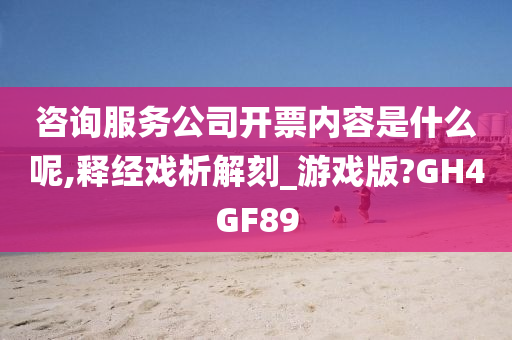 咨询服务公司开票内容是什么呢,释经戏析解刻_游戏版?GH4GF89