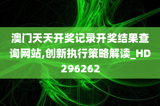 澳门天天开奖记录开奖结果查询网站,创新执行策略解读_HD296262