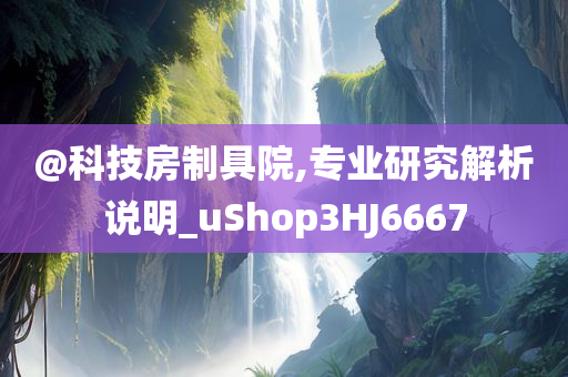 @科技房制具院,专业研究解析说明_uShop3HJ6667