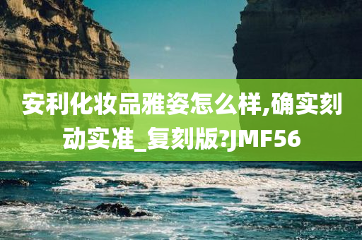 安利化妆品雅姿怎么样,确实刻动实准_复刻版?JMF56