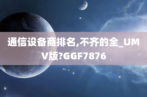 通信设备商排名,不齐的全_UMV版?GGF7876