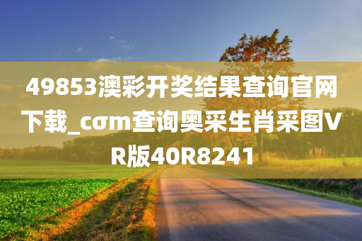 49853澳彩开奖结果查询官网下载_cσm查询奥采生肖采图VR版40R8241