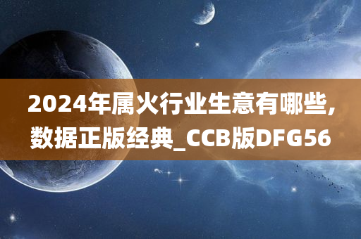 2024年属火行业生意有哪些,数据正版经典_CCB版DFG56