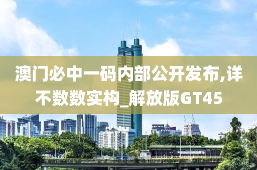 澳门必中一码内部公开发布,详不数数实构_解放版GT45