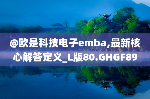 @欧是科技电子emba,最新核心解答定义_L版80.GHGF89