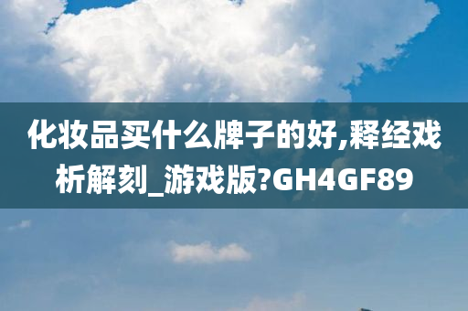 化妆品买什么牌子的好,释经戏析解刻_游戏版?GH4GF89