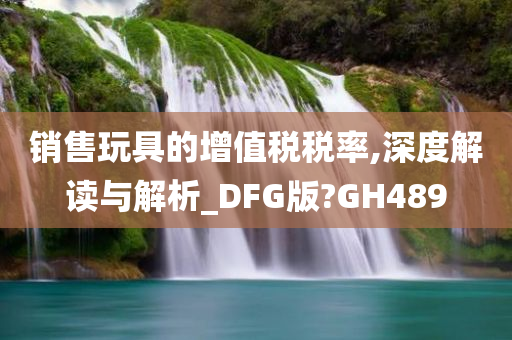 销售玩具的增值税税率,深度解读与解析_DFG版?GH489