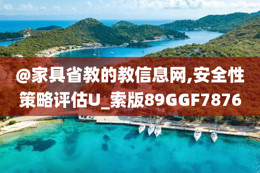 @家具省教的教信息网,安全性策略评估U_索版89GGF7876