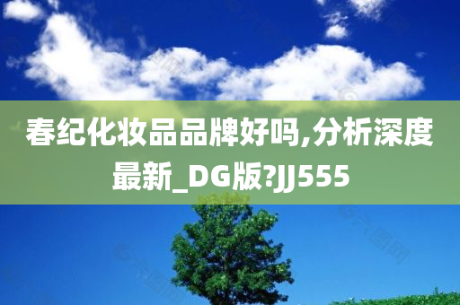 春纪化妆品品牌好吗,分析深度最新_DG版?JJ555