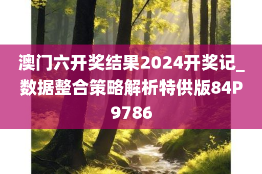 澳门六开奖结果2024开奖记_数据整合策略解析特供版84P9786