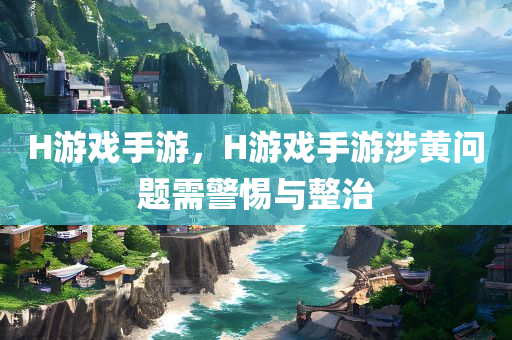 H游戏手游，H游戏手游涉黄问题需警惕与整治今晚必出三肖2025_2025新澳门精准免费提供·精确判断