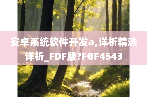 安卓系统软件开发a,详析精选详析_FDF版?FGF4543