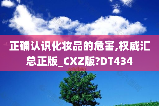 正确认识化妆品的危害,权威汇总正版_CXZ版?DT434