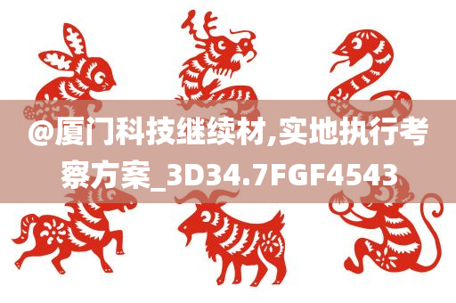 @厦门科技继续材,实地执行考察方案_3D34.7FGF4543