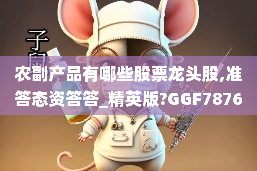 农副产品有哪些股票龙头股,准答态资答答_精英版?GGF7876