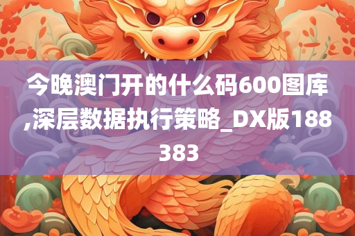 今晚澳门开的什么码600图库,深层数据执行策略_DX版188383