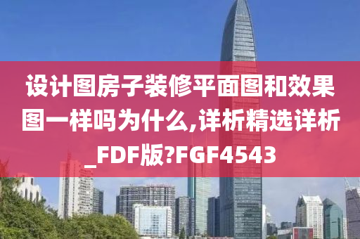 设计图房子装修平面图和效果图一样吗为什么,详析精选详析_FDF版?FGF4543