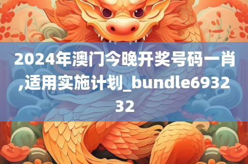 2024年澳门今晚开奖号码一肖,适用实施计划_bundle693232