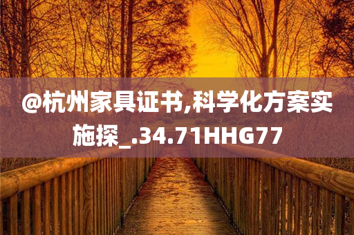 @杭州家具证书,科学化方案实施探_.34.71HHG77