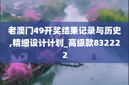 老澳门49开奖结果记录与历史,精细设计计划_高级款832222