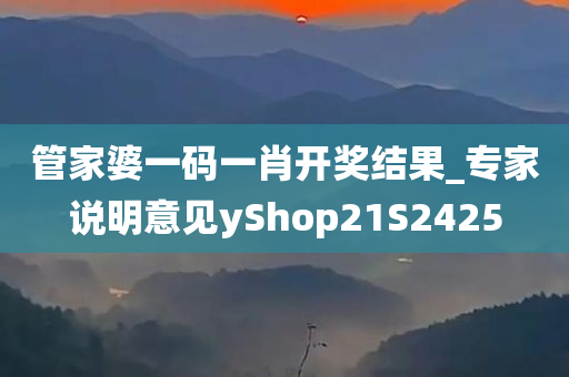 管家婆一码一肖开奖结果_专家说明意见yShop21S2425