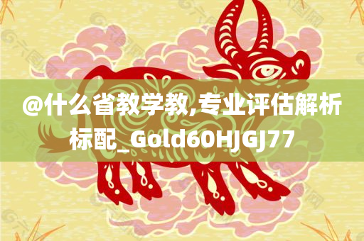 @什么省教学教,专业评估解析标配_Gold60HJGJ77