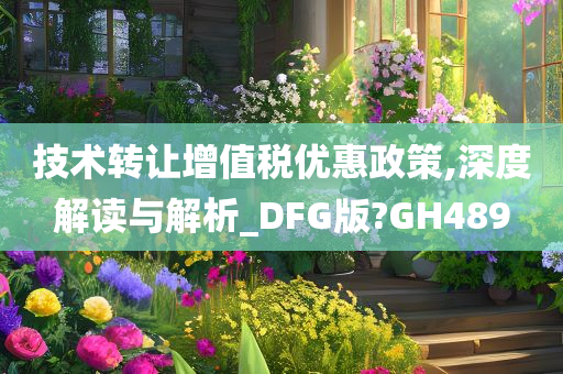 技术转让增值税优惠政策,深度解读与解析_DFG版?GH489