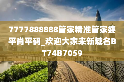 7777888888管家精准管家婆平肖平码_欢迎大家来新域名BT74B7059