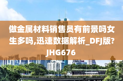 做金属材料销售员有前景吗女生多吗,迅速数据解析_DFJ版?JHG676