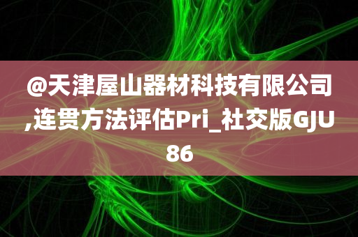 @天津屋山器材科技有限公司,连贯方法评估Pri_社交版GJU86