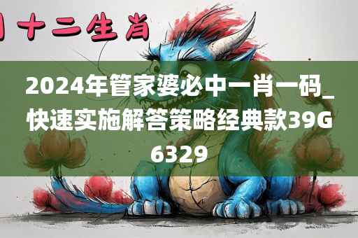 2024年管家婆必中一肖一码_快速实施解答策略经典款39G6329