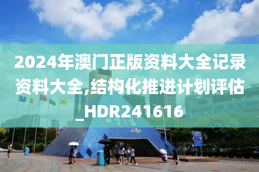 2024年澳门正版资料大全记录资料大全,结构化推进计划评估_HDR241616