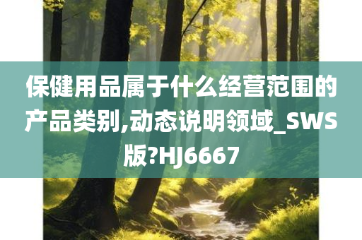 保健用品属于什么经营范围的产品类别,动态说明领域_SWS版?HJ6667