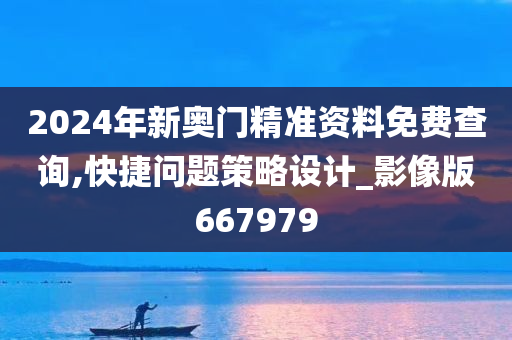 2024年新奥门精准资料免费查询,快捷问题策略设计_影像版667979