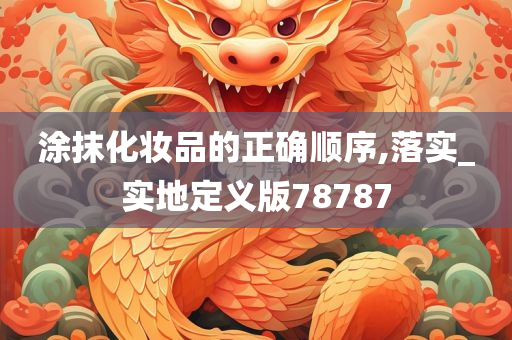 涂抹化妆品的正确顺序,落实_实地定义版78787