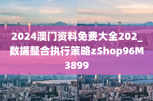 2024澳门资料免费大全202_数据整合执行策略zShop96M3899