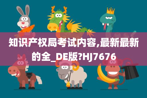 知识产权局考试内容,最新最新的全_DE版?HJ7676