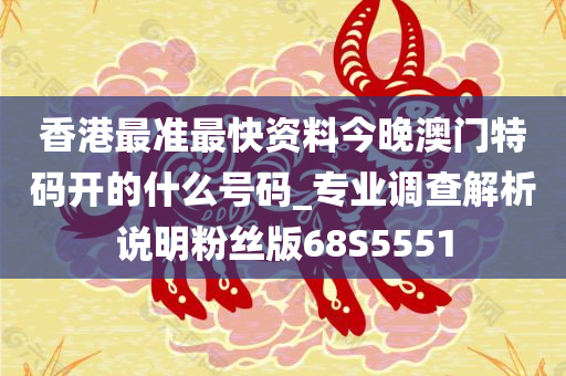 香港最准最快资料今晚澳门特码开的什么号码_专业调查解析说明粉丝版68S5551