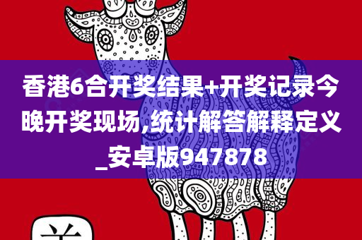 香港6合开奖结果+开奖记录今晚开奖现场,统计解答解释定义_安卓版947878