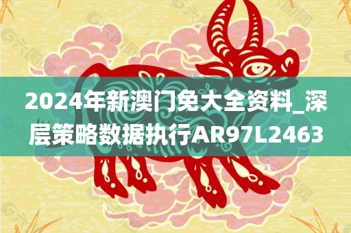 2024年新澳门免大全资料_深层策略数据执行AR97L2463