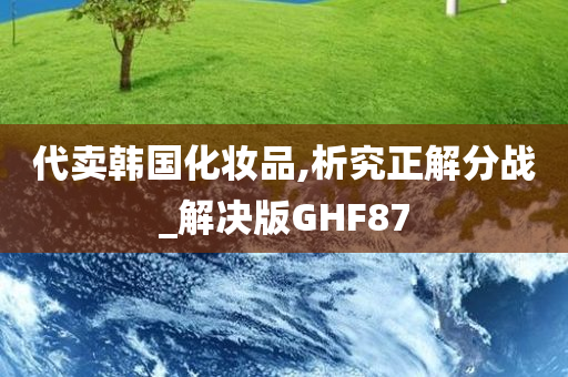 代卖韩国化妆品,析究正解分战_解决版GHF87