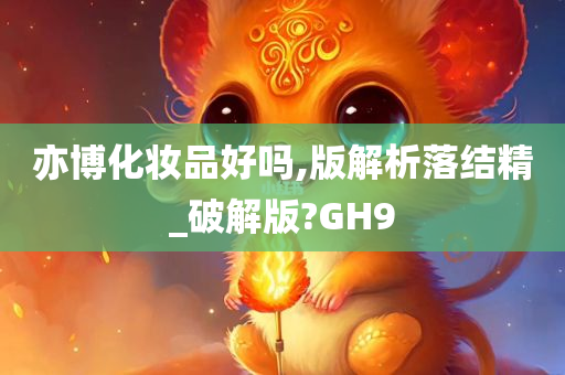 亦博化妆品好吗,版解析落结精_破解版?GH9