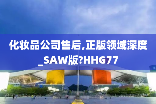 化妆品公司售后,正版领域深度_SAW版?HHG77