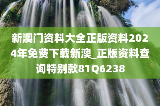 新澳门资料大全正版资料2024年免费下载新澳_正版资料查询特别款81Q6238