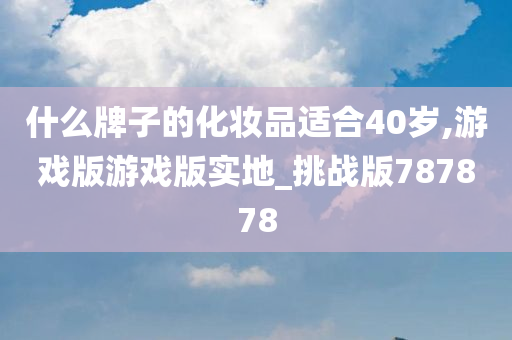 什么牌子的化妆品适合40岁,游戏版游戏版实地_挑战版787878