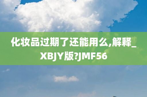 化妆品过期了还能用么,解释_XBJY版?JMF56